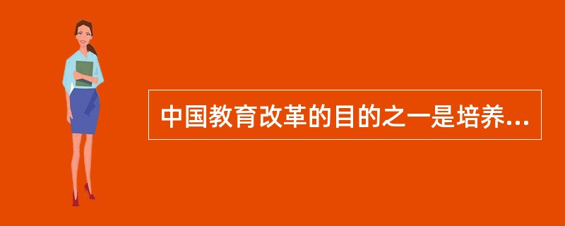 中国教育改革的目的之一是培养大批拔尖创新人才，建设创新型国家。