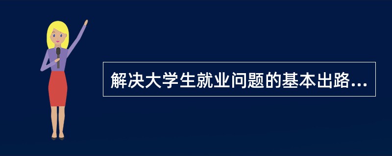 解决大学生就业问题的基本出路是（）.