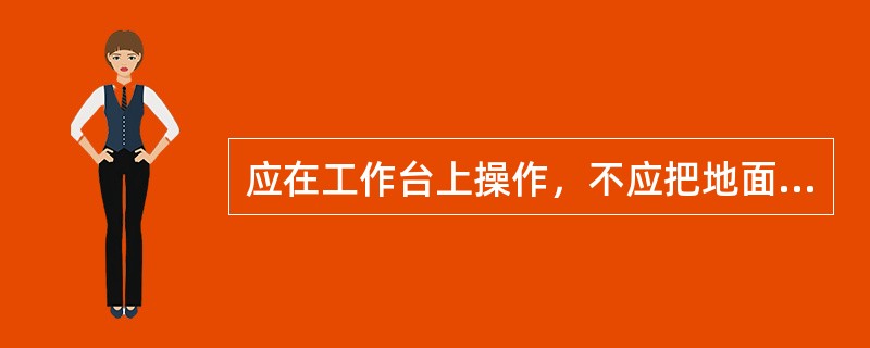 应在工作台上操作，不应把地面当作工作台。（）