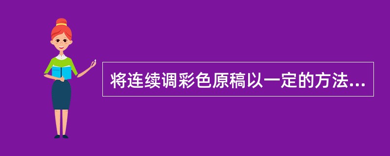 将连续调彩色原稿以一定的方法将画面分割成一个个小单元，每一个小单元又根据画面色彩