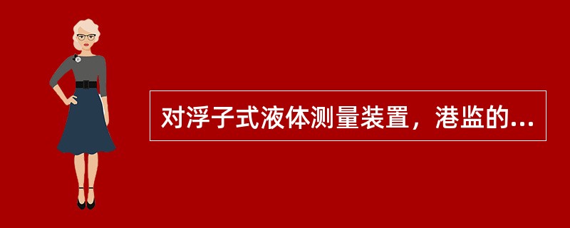 对浮子式液体测量装置，港监的检查要求是：（）