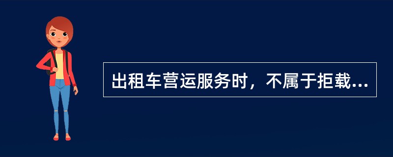 出租车营运服务时，不属于拒载的情况有（）。