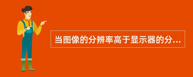 当图像的分辨率高于显示器的分辨率时，图像在屏幕上的尺寸比输出尺寸（）。