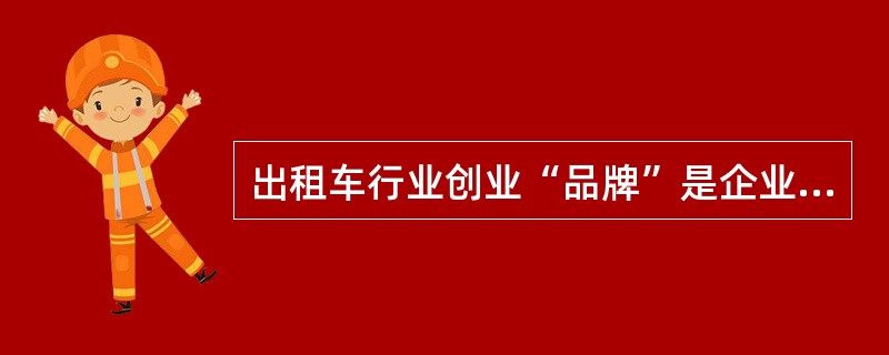 出租车行业创业“品牌”是企业（）的具体体现。从而更好地树立社会公众形象，取得市场