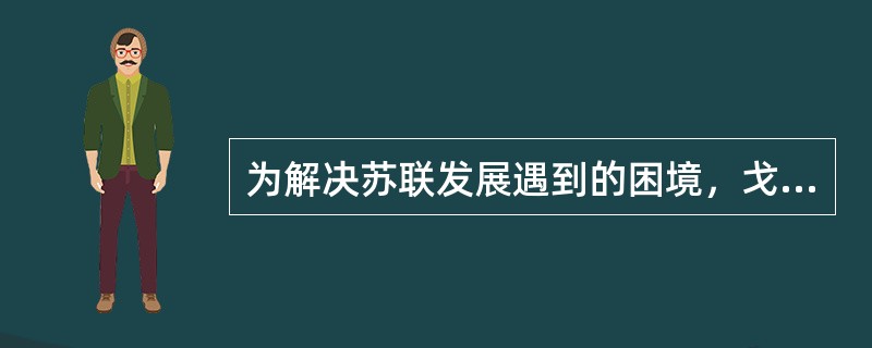 为解决苏联发展遇到的困境，戈尔巴乔夫上台后积极推行改革，他首先把政治改革作为重点