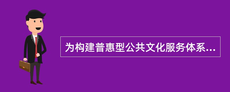 为构建普惠型公共文化服务体系，保障人民基本文化权益，到2015年，广东全省每个县