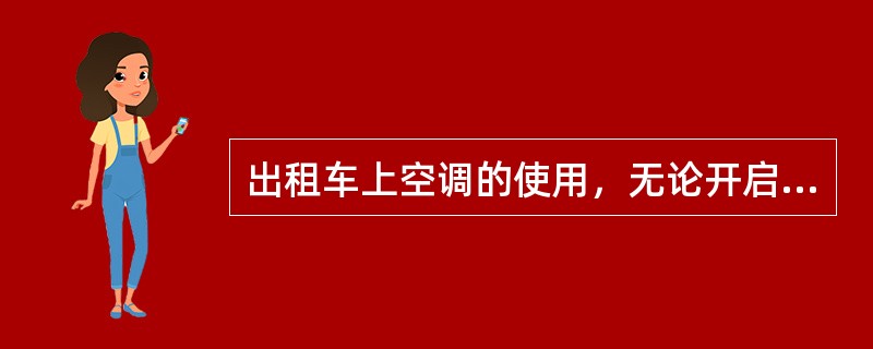 出租车上空调的使用，无论开启还是关闭都应该（）。