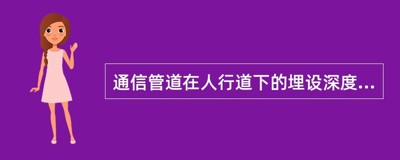 通信管道在人行道下的埋设深度（路面至管顶）为：（）