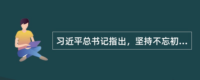 习近平总书记指出，坚持不忘初心、牢记使命，就要坚持马克思主义的指导地位。