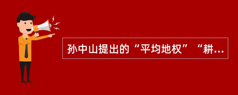 孙中山提出的“平均地权”“耕者有其田”的政治主张，有效解决了中国农民的土地问题。