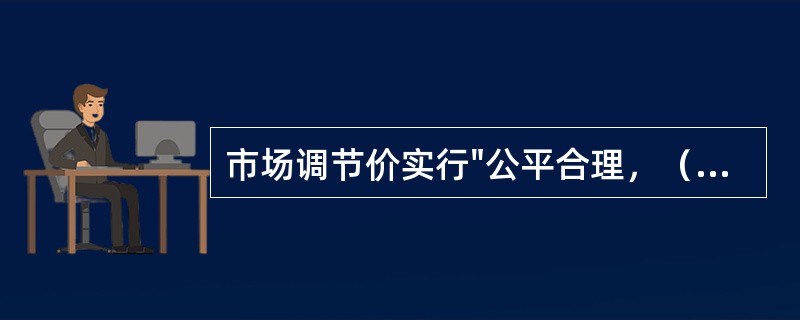 市场调节价实行"公平合理，（），（）"原则。