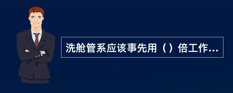 洗舱管系应该事先用（）倍工作压力进行试压。