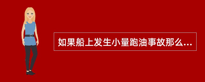 如果船上发生小量跑油事故那么应采取的防污措施是（）。