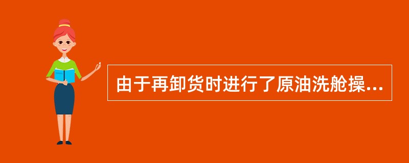 由于再卸货时进行了原油洗舱操作，因此（）。