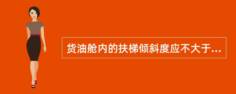 货油舱内的扶梯倾斜度应不大于（）度。