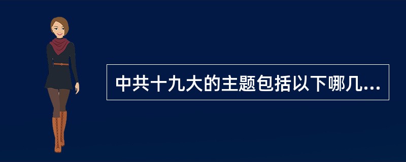 中共十九大的主题包括以下哪几点？（）