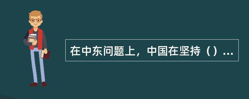 在中东问题上，中国在坚持（）的基础上，始终积极参与推动中东热点问题的政治解决。