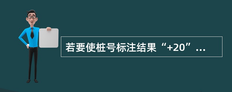 若要使桩号标注结果“+20”中加号前面的数值显示出来应该使用下列哪种方法（）