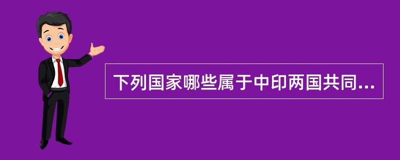 下列国家哪些属于中印两国共同的邻国（）。