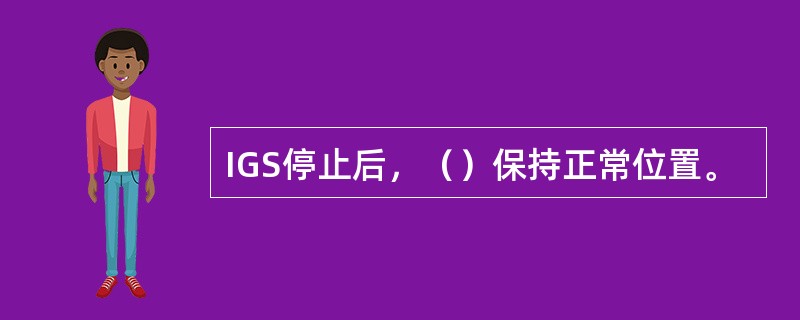 IGS停止后，（）保持正常位置。