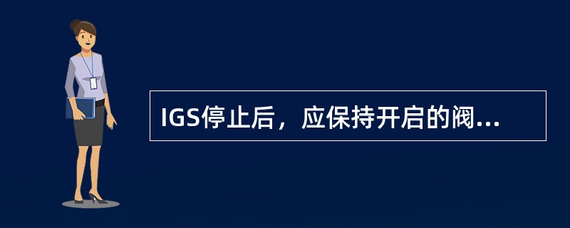 IGS停止后，应保持开启的阀是（）。