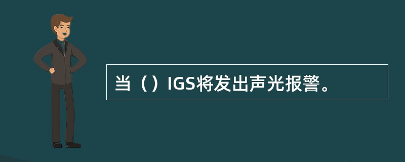 当（）IGS将发出声光报警。