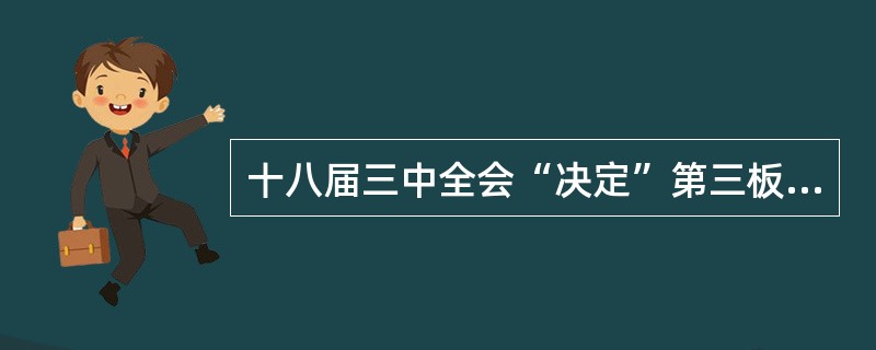 十八届三中全会“决定”第三板块主要讲组织领导，主要阐述加强和改善党对全面深化改革