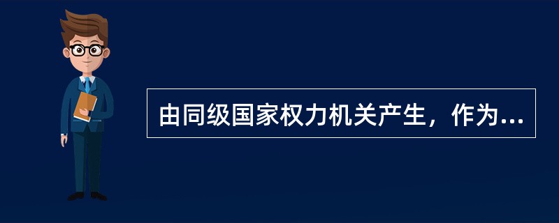 由同级国家权力机关产生，作为国家审判机关，依法独立行使审判权（）