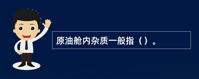 原油舱内杂质一般指（）。