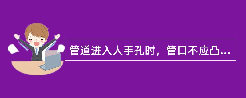 管道进入人手孔时，管口不应凸出人手孔内壁，应终止墙体内（）cm处，外型成喇叭口。