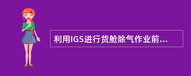 利用IGS进行货舱除气作业前，应确认（）。