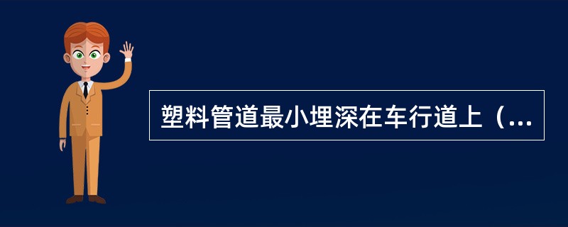 塑料管道最小埋深在车行道上（）米。