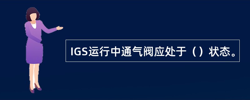 IGS运行中通气阀应处于（）状态。