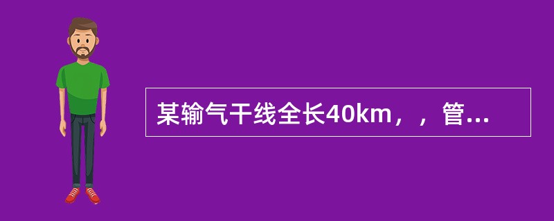 某输气干线全长40km，，管子规格φ529mm×10mm，输送相对密度0.6的天