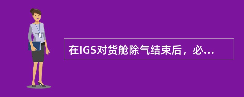 在IGS对货舱除气结束后，必须确认（）。