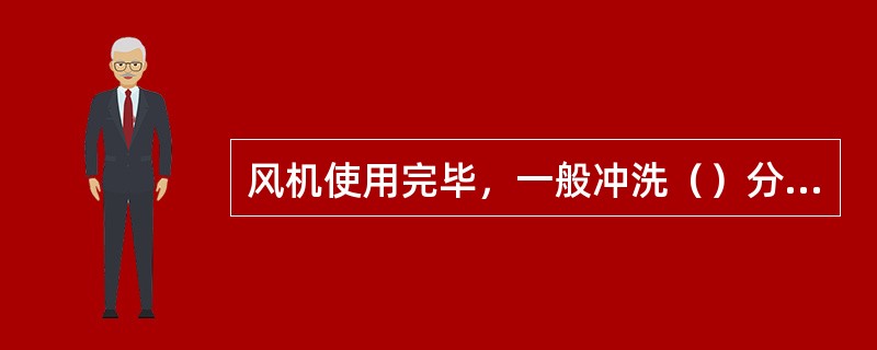 风机使用完毕，一般冲洗（）分钟。