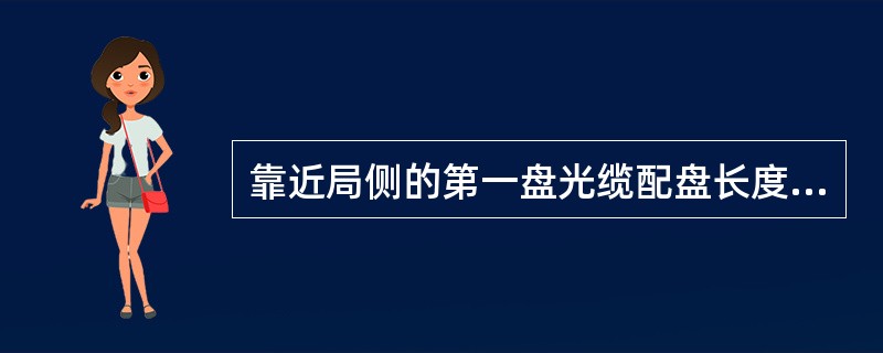 靠近局侧的第一盘光缆配盘长度，应尽可能大于（）米