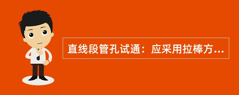 直线段管孔试通：应采用拉棒方式试通，拉棒的长度一般为900mm，拉棒的直径为被试