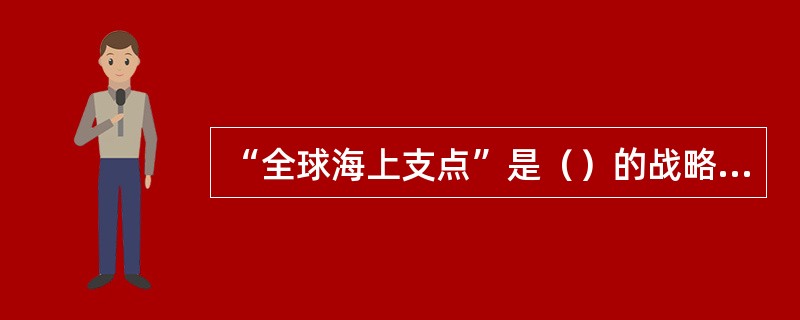 “全球海上支点”是（）的战略，它与21世纪“海上丝绸之路”倡议有着契合之处，两国