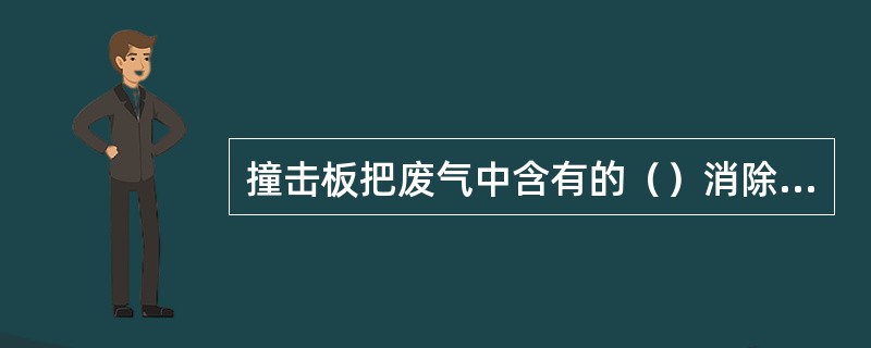 撞击板把废气中含有的（）消除掉。