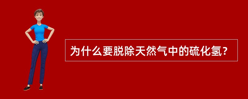 为什么要脱除天然气中的硫化氢？