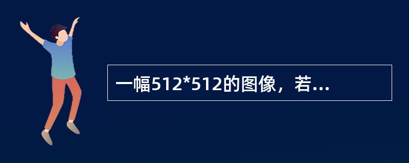 一幅512*512的图像，若灰度级数为16，则该图像的大小是：（）