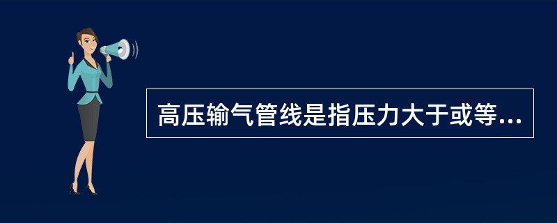 高压输气管线是指压力大于或等于（）的输气干线。