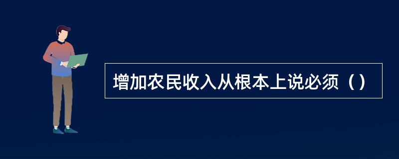 增加农民收入从根本上说必须（）