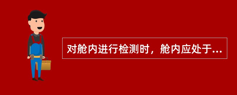 对舱内进行检测时，舱内应处于（）。