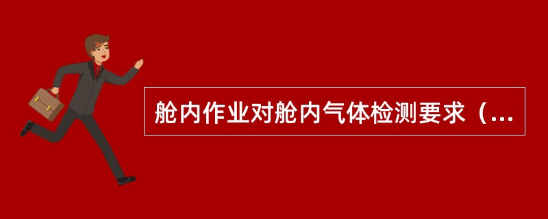 舱内作业对舱内气体检测要求（）。