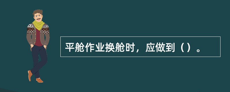 平舱作业换舱时，应做到（）。