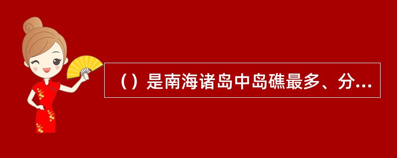 （）是南海诸岛中岛礁最多、分布范围最广的珊瑚礁群。