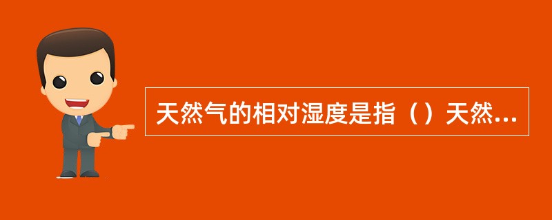 天然气的相对湿度是指（）天然气（）与相同条件下（温度、压力）饱和状态空气（）的比