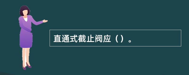 直通式截止阀应（）。